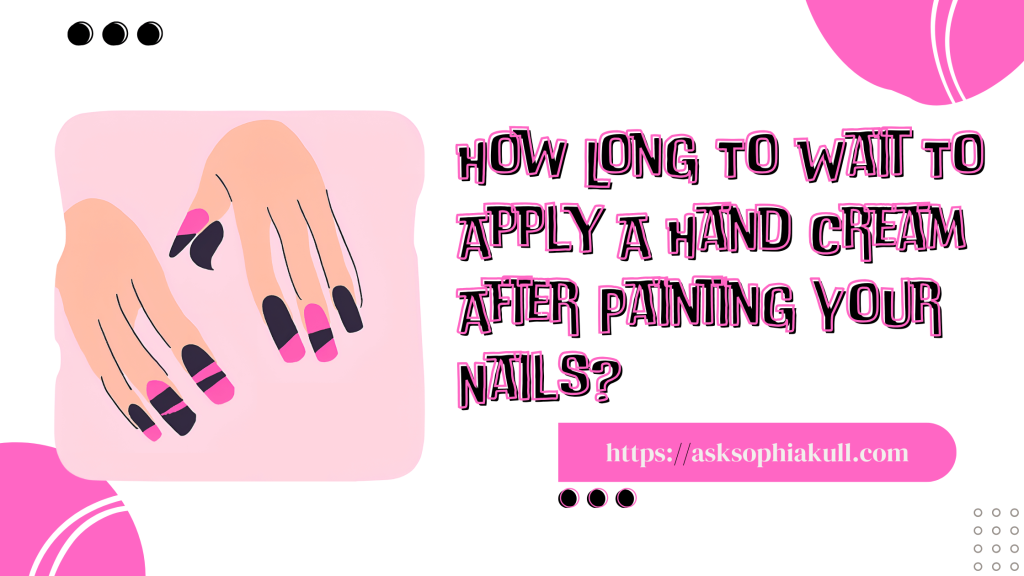 How Long To Wait To Apply A Hand Cream After Painting Your Nails?