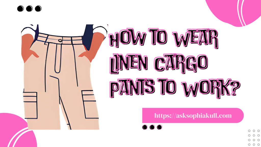 How To Wear Linen Cargo Pants To Work